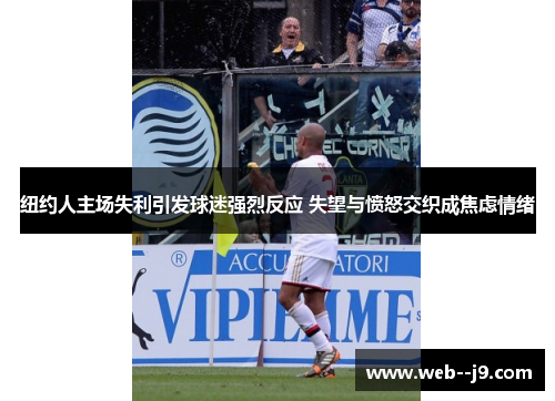 纽约人主场失利引发球迷强烈反应 失望与愤怒交织成焦虑情绪