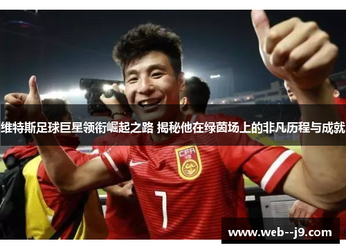 维特斯足球巨星领衔崛起之路 揭秘他在绿茵场上的非凡历程与成就
