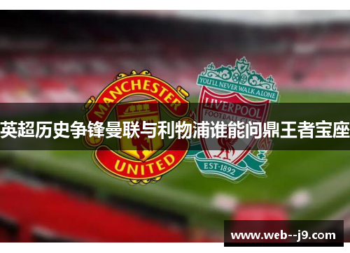 英超历史争锋曼联与利物浦谁能问鼎王者宝座