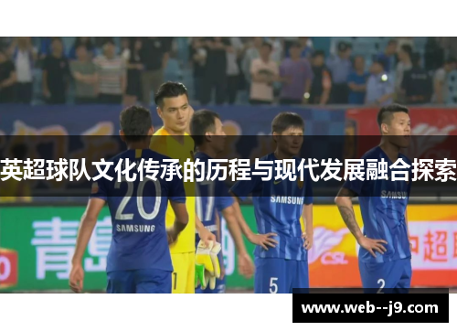 英超球队文化传承的历程与现代发展融合探索