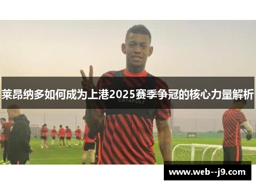 莱昂纳多如何成为上港2025赛季争冠的核心力量解析