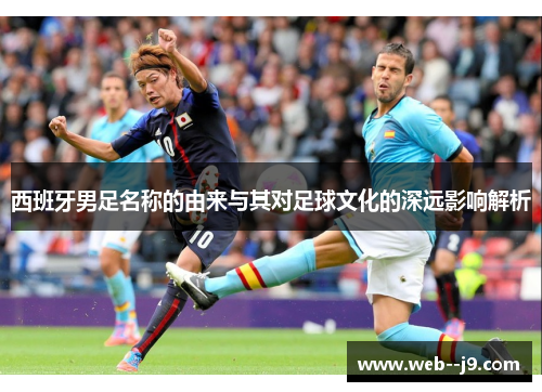 西班牙男足名称的由来与其对足球文化的深远影响解析 西班牙男足名称的由来与其对足球文化的深远影响解析