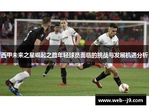 西甲未来之星崛起之路年轻球员面临的挑战与发展机遇分析