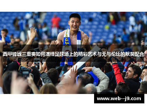西甲锋线三重奏如何演绎足球场上的精彩艺术与无与伦比的默契配合