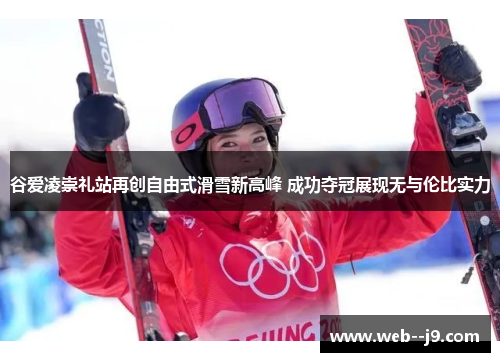 谷爱凌崇礼站再创自由式滑雪新高峰 成功夺冠展现无与伦比实力