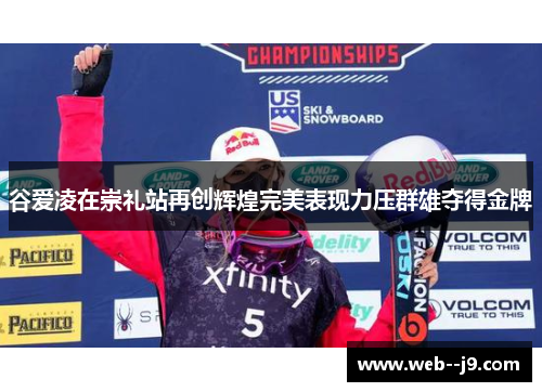 谷爱凌在崇礼站再创辉煌完美表现力压群雄夺得金牌