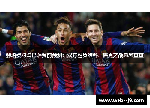 赫塔费对阵巴萨赛前预测：双方胜负难料，焦点之战悬念重重