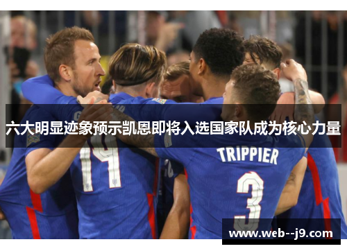 六大明显迹象预示凯恩即将入选国家队成为核心力量