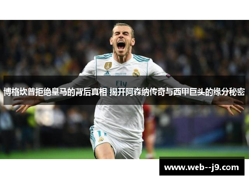 博格坎普拒绝皇马的背后真相 揭开阿森纳传奇与西甲巨头的缘分秘密