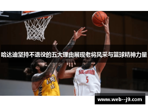 哈达迪坚持不退役的五大理由展现老将风采与篮球精神力量