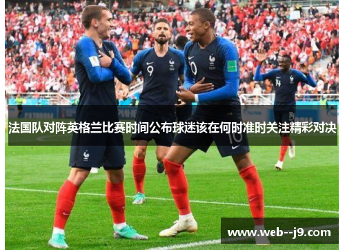 法国队对阵英格兰比赛时间公布球迷该在何时准时关注精彩对决