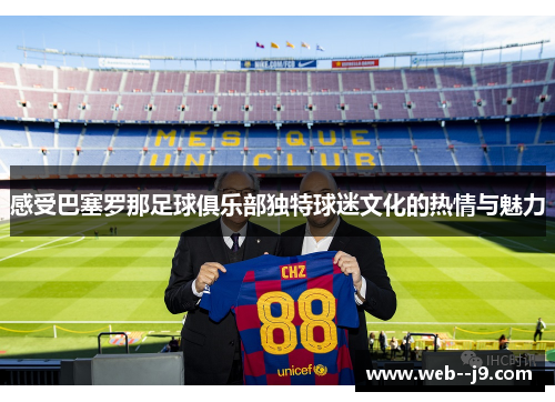 感受巴塞罗那足球俱乐部独特球迷文化的热情与魅力 感受巴塞罗那足球俱乐部独特球迷文化的热情与魅力