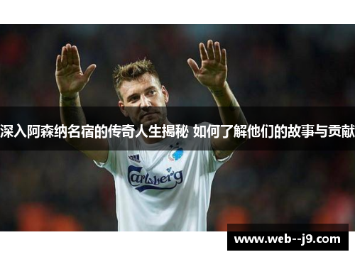 深入阿森纳名宿的传奇人生揭秘 如何了解他们的故事与贡献