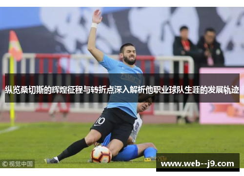 纵览桑切斯的辉煌征程与转折点深入解析他职业球队生涯的发展轨迹