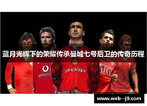 蓝月光辉下的荣耀传承曼城七号后卫的传奇历程