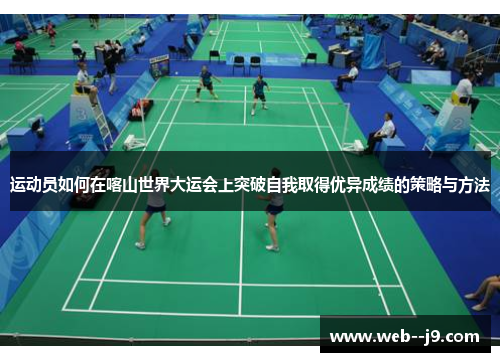 运动员如何在喀山世界大运会上突破自我取得优异成绩的策略与方法 运动员如何在喀山世界大运会上突破自我取得优异成绩的策略与方法