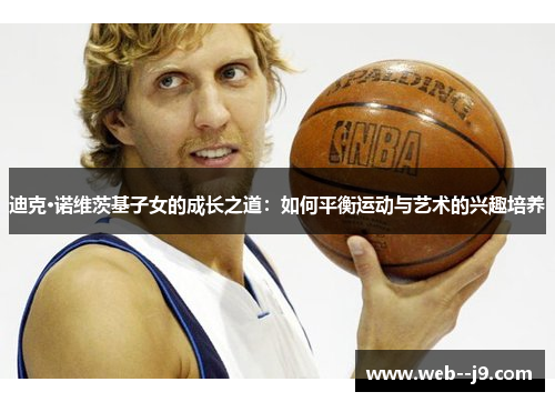 迪克·诺维茨基子女的成长之道:如何平衡运动与艺术的兴趣培养 迪克·诺维茨基子女的成长之道:如何平衡运动与艺术的兴趣培养
