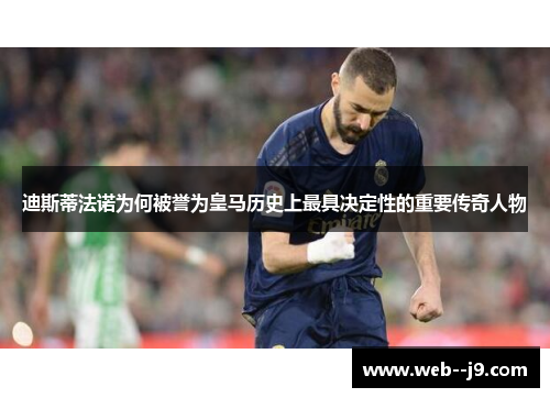 迪斯蒂法诺为何被誉为皇马历史上最具决定性的重要传奇人物