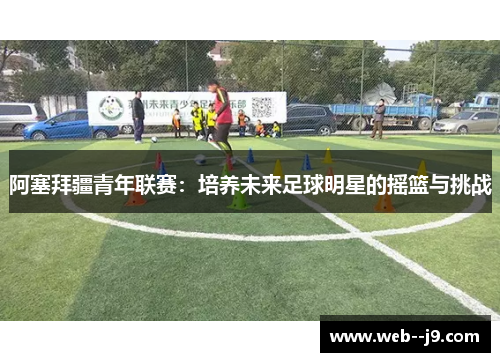 阿塞拜疆青年联赛：培养未来足球明星的摇篮与挑战