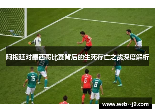 阿根廷对墨西哥比赛背后的生死存亡之战深度解析