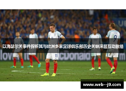 以海瑟尔关事件探析其与欧洲多家足球俱乐部历史关联深层互动脉络 以海瑟尔关事件探析其与欧洲多家足球俱乐部历史关联深层互动脉络