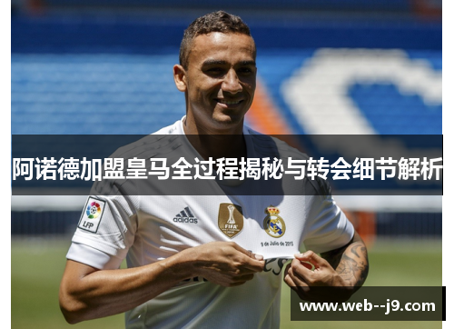 阿诺德加盟皇马全过程揭秘与转会细节解析 阿诺德加盟皇马全过程揭秘与转会细节解析