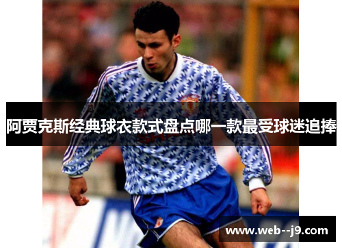 阿贾克斯经典球衣款式盘点哪一款最受球迷追捧 阿贾克斯经典球衣款式盘点哪一款最受球迷追捧