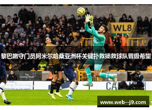 黎巴嫩守门员阿米尔哈桑亚洲杯关键扑救拯救球队晋级希望