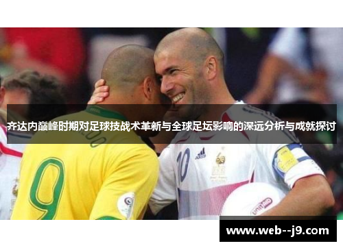 齐达内巅峰时期对足球技战术革新与全球足坛影响的深远分析与成就探讨