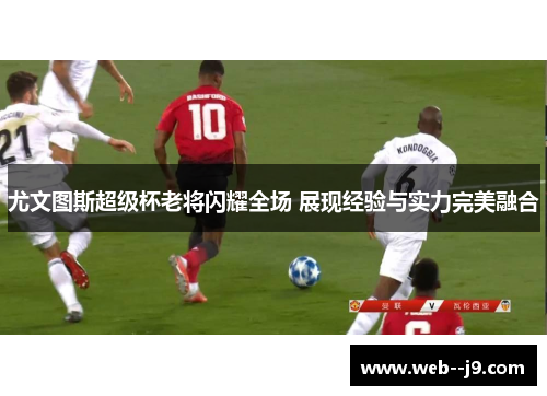 尤文图斯超级杯老将闪耀全场 展现经验与实力完美融合