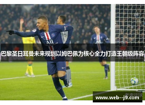 巴黎圣日耳曼未来规划以姆巴佩为核心全力打造王朝级阵容