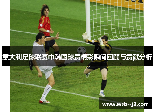意大利足球联赛中韩国球员精彩瞬间回顾与贡献分析