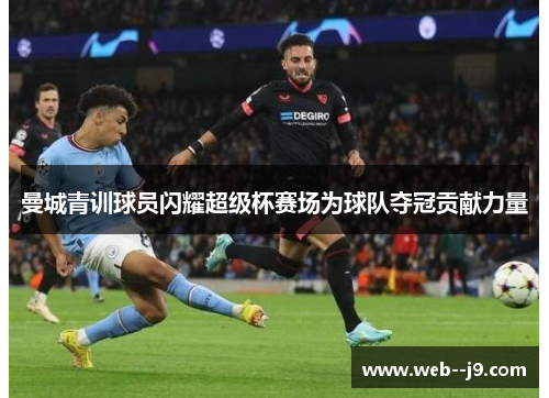 曼城青训球员闪耀超级杯赛场为球队夺冠贡献力量 曼城青训球员闪耀超级杯赛场为球队夺冠贡献力量