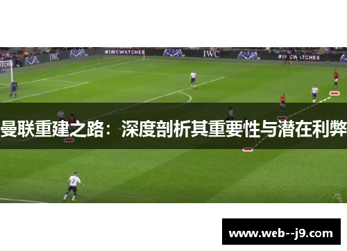 曼联重建之路:深度剖析其重要性与潜在利弊 曼联重建之路:深度剖析其重要性与潜在利弊
