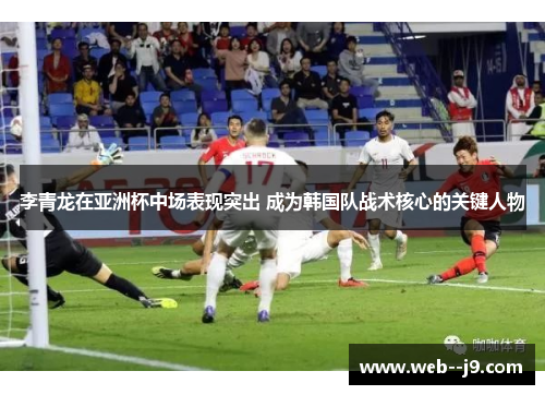 李青龙在亚洲杯中场表现突出 成为韩国队战术核心的关键人物