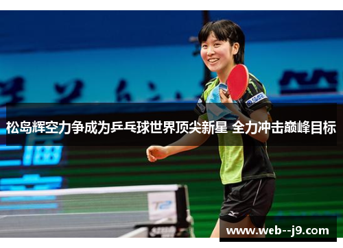 松岛辉空力争成为乒乓球世界顶尖新星 全力冲击巅峰目标 松岛辉空力争成为乒乓球世界顶尖新星 全力冲击巅峰目标