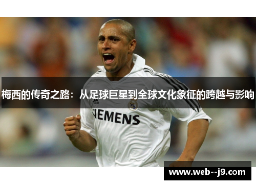 梅西的传奇之路：从足球巨星到全球文化象征的跨越与影响