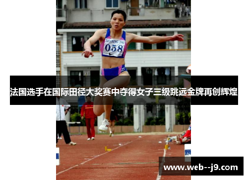 法国选手在国际田径大奖赛中夺得女子三级跳远金牌再创辉煌