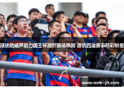 球迷助威声助力国王杯激烈赛场氛围 激情四溢赛事精彩纷呈 球迷助威声助力国王杯激烈赛场氛围 激情四溢赛事精彩纷呈