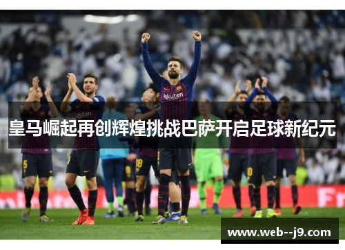皇马崛起再创辉煌挑战巴萨开启足球新纪元 皇马崛起再创辉煌挑战巴萨开启足球新纪元