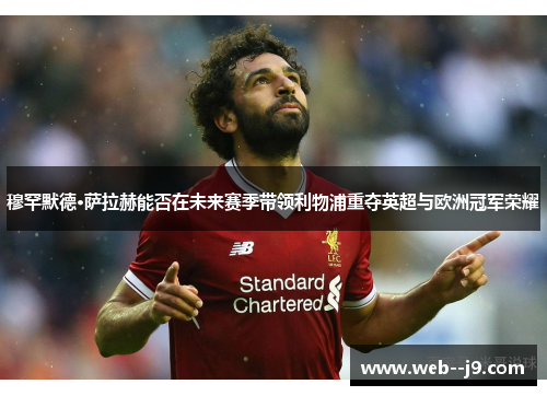 穆罕默德·萨拉赫能否在未来赛季带领利物浦重夺英超与欧洲冠军荣耀 穆罕默德·萨拉赫能否在未来赛季带领利物浦重夺英超与欧洲冠军荣耀