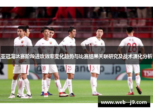 亚冠淘汰赛阶段进攻效率变化趋势与比赛结果关联研究及战术演化分析 亚冠淘汰赛阶段进攻效率变化趋势与比赛结果关联研究及战术演化分析