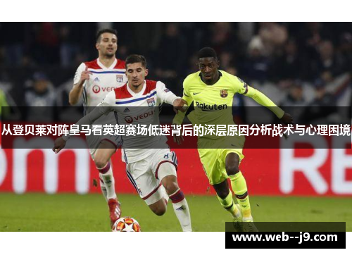 从登贝莱对阵皇马看英超赛场低迷背后的深层原因分析战术与心理困境