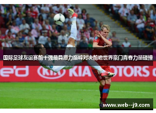 国际足球友谊赛前十强最具潜力巅峰对决前瞻世界豪门青春力量碰撞 国际足球友谊赛前十强最具潜力巅峰对决前瞻世界豪门青春力量碰撞