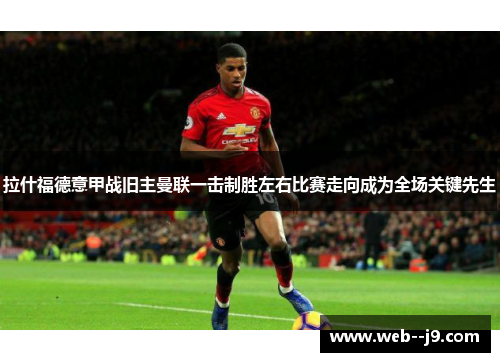 拉什福德意甲战旧主曼联一击制胜左右比赛走向成为全场关键先生