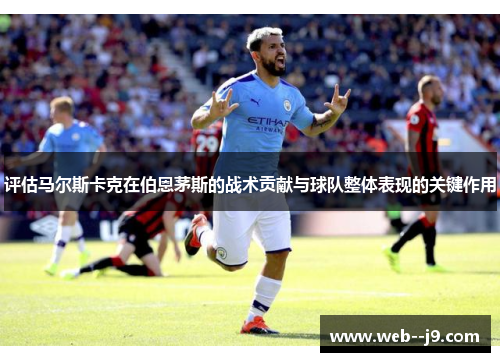 评估马尔斯卡克在伯恩茅斯的战术贡献与球队整体表现的关键作用
