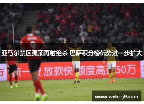 亚马尔禁区弧顶再射绝杀 巴萨积分榜优势进一步扩大