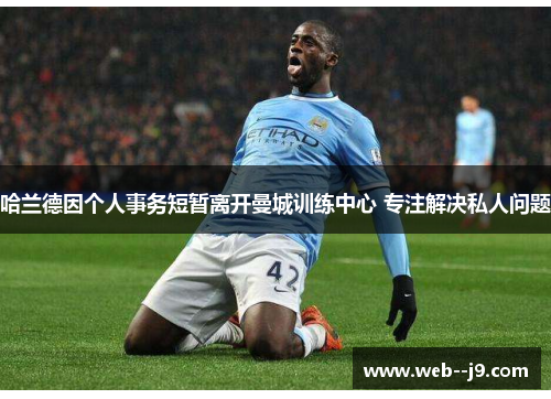 哈兰德因个人事务短暂离开曼城训练中心 专注解决私人问题 哈兰德因个人事务短暂离开曼城训练中心 专注解决私人问题