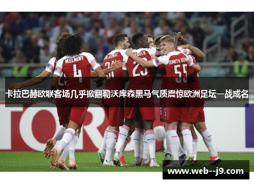 卡拉巴赫欧联客场几乎掀翻勒沃库森黑马气质震惊欧洲足坛一战成名