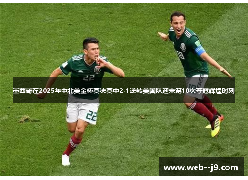 墨西哥在2025年中北美金杯赛决赛中2-1逆转美国队迎来第10次夺冠辉煌时刻